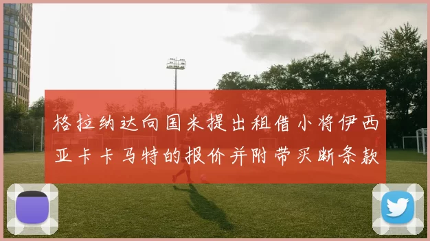 格拉纳达向国米提出租借小将伊西亚卡卡马特的报价并附带买断条款