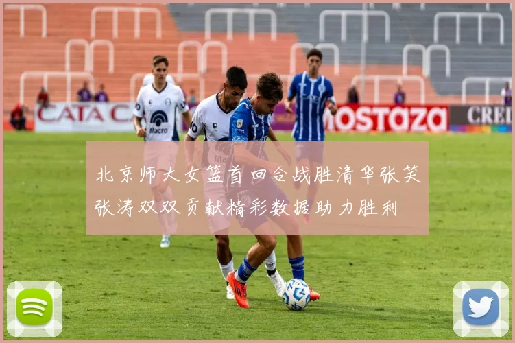 北京师大女篮首回合战胜清华张笑张涛双双贡献精彩数据助力胜利