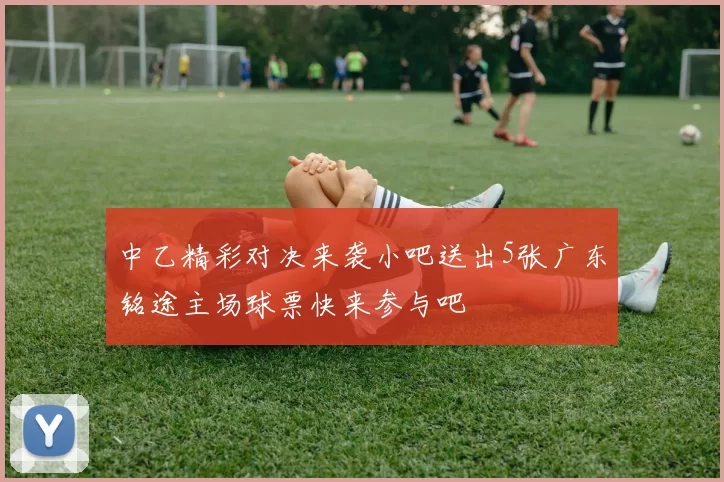 中乙精彩对决来袭小吧送出5张广东铭途主场球票快来参与吧
