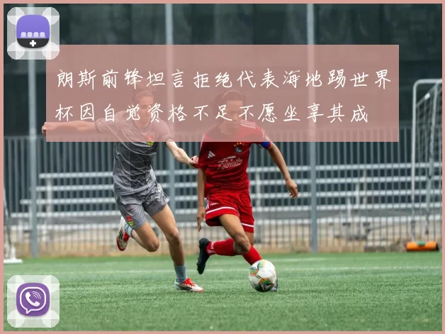 朗斯前锋坦言拒绝代表海地踢世界杯因自觉资格不足不愿坐享其成