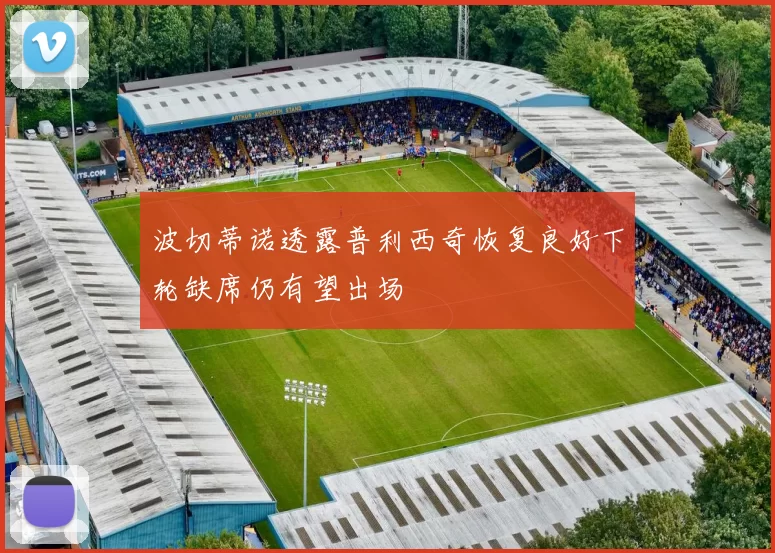 波切蒂诺透露普利西奇恢复良好下轮缺席仍有望出场