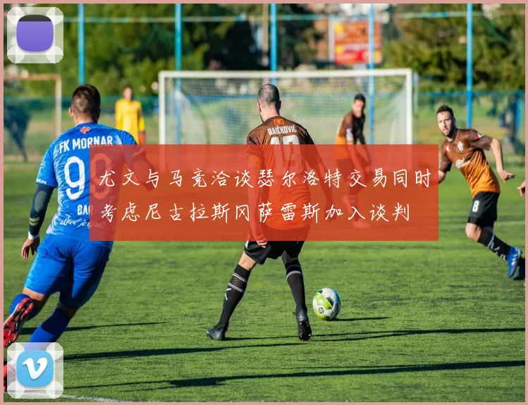 尤文与马竞洽谈瑟尔洛特交易同时考虑尼古拉斯冈萨雷斯加入谈判