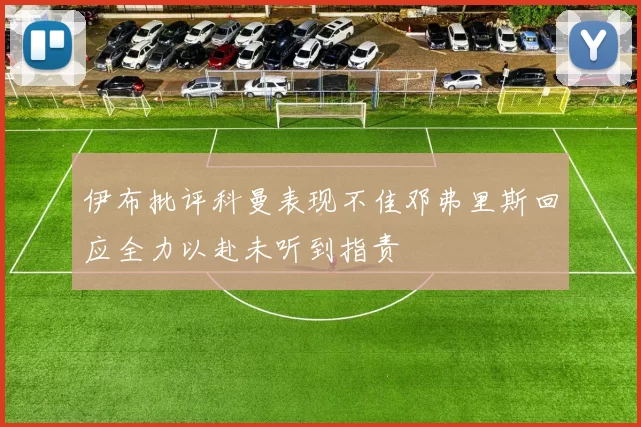 伊布批评科曼表现不佳邓弗里斯回应全力以赴未听到指责