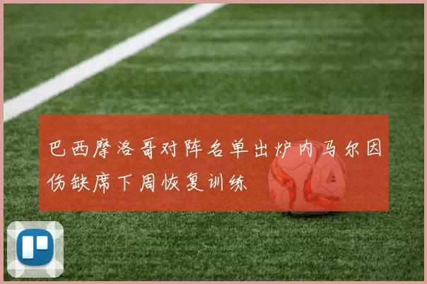 巴西摩洛哥对阵名单出炉内马尔因伤缺席下周恢复训练