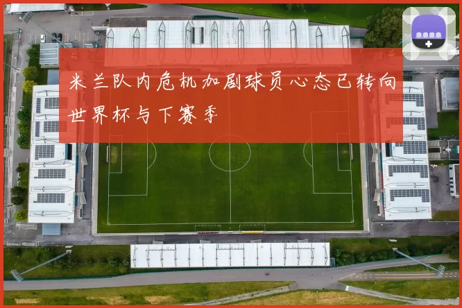 米兰队内危机加剧球员心态已转向世界杯与下赛季