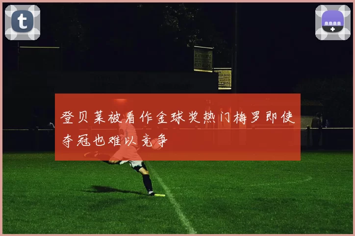 登贝莱被看作金球奖热门梅罗即使夺冠也难以竞争