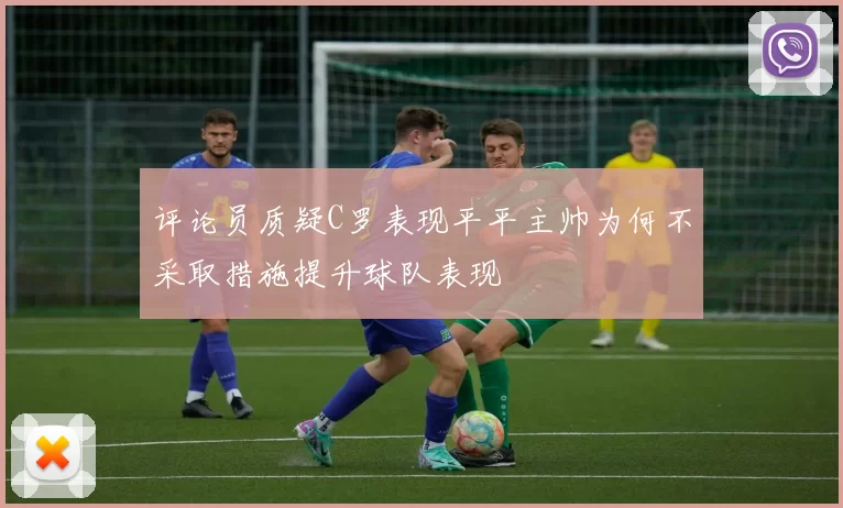 评论员质疑C罗表现平平主帅为何不采取措施提升球队表现