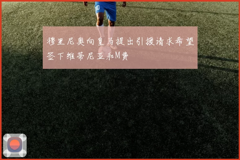 穆里尼奥向皇马提出引援请求希望签下维蒂尼亚和M费