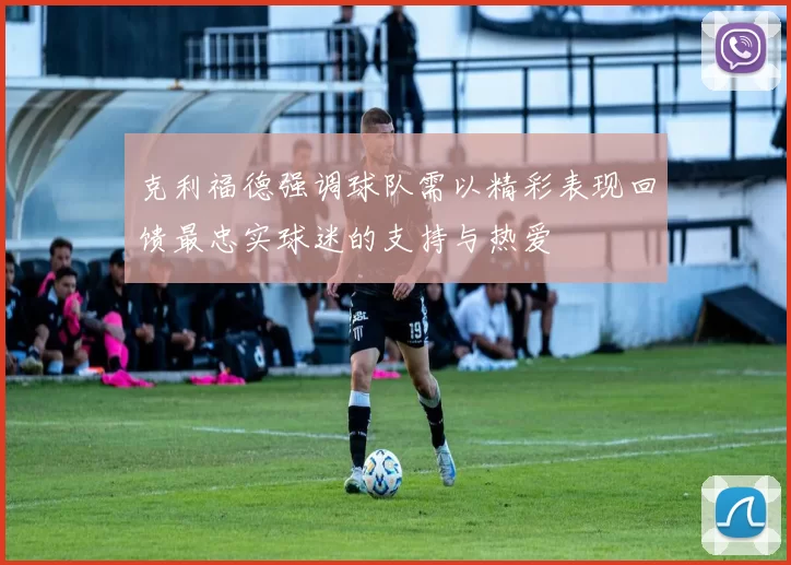 克利福德强调球队需以精彩表现回馈最忠实球迷的支持与热爱