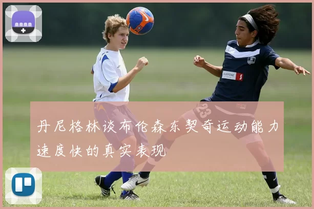 丹尼格林谈布伦森东契奇运动能力速度快的真实表现