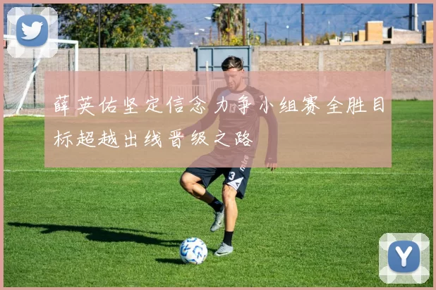 薛英佑坚定信念力争小组赛全胜目标超越出线晋级之路