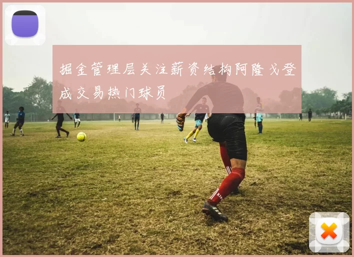 掘金管理层关注薪资结构阿隆戈登成交易热门球员