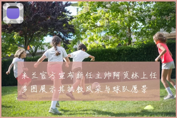 米兰官方宣布新任主帅阿莫林上任多图展示其执教风采与球队愿景