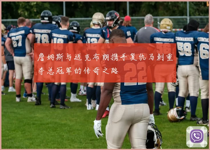 詹姆斯与迈克布朗携手复仇马刺重夺总冠军的传奇之路